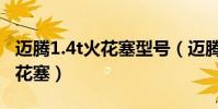邁騰1.4t火花塞型號(邁騰1.4t多久換一次火花塞)
