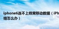 iphone6連不上蜂窩移動數據(iPhone6連不上蜂窩移動網絡怎么辦)