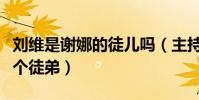 劉維是謝娜的徒兒嗎(主持人謝娜一共收了幾個徒弟)