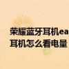 榮耀藍牙耳機earbudsx2se怎么看電量（榮耀親選x2藍牙耳機怎么看電量）