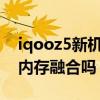 iqooz5新機內存還剩下多少（iQOOz5支持內存融合嗎）