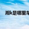 湘k是哪里車牌照（湘K是哪里的車牌照）