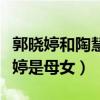 郭曉婷和陶慧敏什么關系（網曝陶慧敏和郭曉婷是母女）
