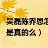 吳磊陳喬恩怎么了（網曝陳喬恩把吳磊給睡了是真的么）