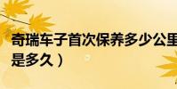 奇瑞車子首次保養多少公里(奇瑞的首次保養是多久)