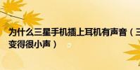 為什么三星手機插上耳機有聲音(三星手機插上耳機為什么變得很小聲)