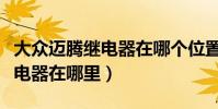 大眾邁騰繼電器在哪個位置(大眾邁騰供電繼電器在哪里)