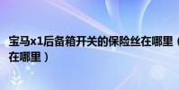 寶馬x1后備箱開關的保險絲在哪里(寶馬x1近光燈保險絲是在哪里)