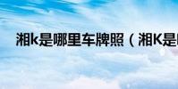湘k是哪里車牌照(湘K是哪里的車牌照)
