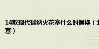 14款現代瑞納火花塞什么時候換(北京現代瑞納多久換火花塞)