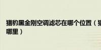 獵豹黑金剛空調濾芯在哪個位置(獵豹黑金剛車空調濾芯在哪里)