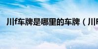 川f車牌是哪里的車牌(川F車牌是哪里的)