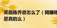 吳磊陳喬恩怎么了(網曝陳喬恩把吳磊給睡了是真的么)