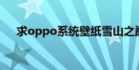 求oppo系統壁紙雪山之巔(求OPPO)