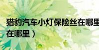 獵豹汽車小燈保險絲在哪里(獵豹的小燈保險在哪里)