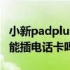 小新padplus可以插手機卡嗎（小新PadPlus能插電話卡嗎）