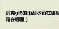 別克gl8的雨刮水箱在哪里(別克gl8雨刮水箱在哪里)