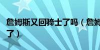 詹姆斯又回騎士了嗎(詹姆斯為什么又回騎士了)