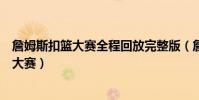 詹姆斯扣籃大賽全程回放完整版(詹姆斯為什么不參加扣籃大賽)