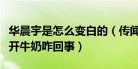 華晨宇是怎么變白的(傳聞華晨宇的變白離不開牛奶咋回事)