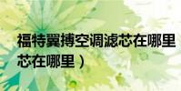 福特翼搏空調濾芯在哪里(17款翼搏空調濾芯在哪里)