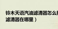 鈴木天語汽油濾清器怎么換(07年天語汽油濾清器在哪里)