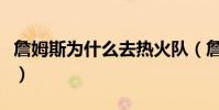 詹姆斯為什么去熱火隊(詹姆斯為什么去熱火)
