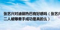 張藝興對迪麗熱巴有好感嗎(張藝興和迪麗熱巴是什么關系二人被曝牽手成功是真的么)