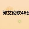 郭艾倫砍46分完整版（郭艾倫46分哪一場）