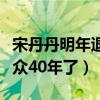 宋丹丹明年退休是真的嗎（不知不覺已陪伴觀眾40年了）