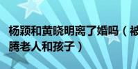 楊穎和黃曉明離了婚嗎(被曝強行清點財產折騰老人和孩子)