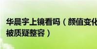 華晨宇上鏡看嗎(顏值變化非常大的他被一直被質疑整容)