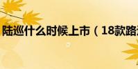 陸巡什么時候上市(18款路巡都有哪些車型)