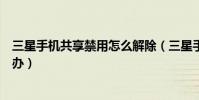 三星手機共享禁用怎么解除(三星手機屏幕共享已禁用怎么辦)