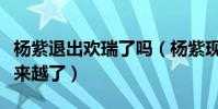 楊紫退出歡瑞了嗎(楊紫現在的資源為什么越來越了)
