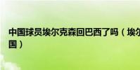 中國球員埃爾克森回巴西了嗎(埃爾克森為什么愿意加入中國)