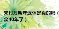 宋丹丹明年退休是真的嗎(不知不覺已陪伴觀眾40年了)