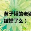 黃子韜的老婆結婚照什么梗（黃子稻真的已經結婚了么）