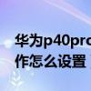 華為p40pro隔空手勢（華為P40隔空手勢操作怎么設置）