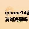 iphone14會取消劉海屏嗎（iPhone14會取消劉海屏嗎）