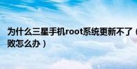 為什么三星手機root系統更新不了(三星root后升級系統失敗怎么辦)