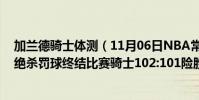 加蘭德騎士體測(11月06日NBA常規賽戰報:加蘭德關鍵絕殺罰球終結比賽騎士102:101險勝)
