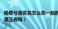 楊若兮連奕名怎么在一起的(楊若兮是連奕名第三者嗎)