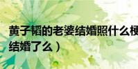 黃子韜的老婆結婚照什么梗(黃子稻真的已經結婚了么)