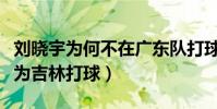 劉曉宇為何不在廣東隊打球(劉曉宇為什么不為吉林打球)