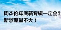 周杰倫年底新專輯一定會出是真的嗎(網友對新歌期望不大)