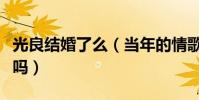 光良結婚了么(當年的情歌之王如今還是單身嗎)