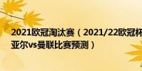 2021歐冠淘汰賽(2021/22歐冠杯第五輪前瞻:比利亞雷亞爾vs曼聯比賽預測)