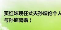 買紅妹現任丈夫孫煜倫個人資料(她為什么要與孫楠離婚)