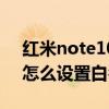 紅米note10怎么添加白名單（紅米note10怎么設置白名單）